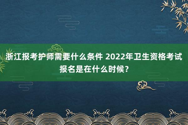 浙江报考护师需要什么条件 2022年卫生资格考试报名是在什么时候？