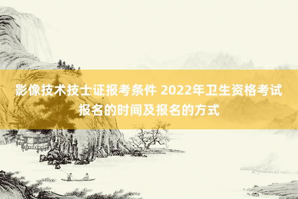 影像技术技士证报考条件 2022年卫生资格考试报名的时间及报名的方式