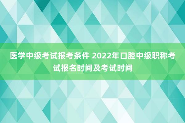 医学中级考试报考条件 2022年口腔中级职称考试报名时间及考试时间