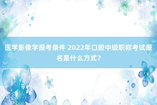 医学影像学报考条件 2022年口腔中级职称考试报名是什么方式？