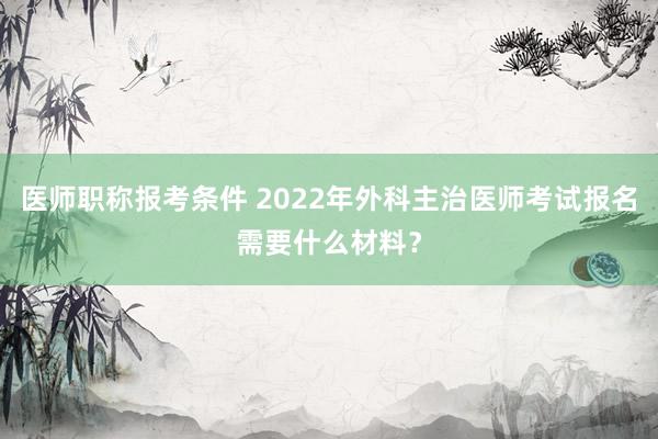 医师职称报考条件 2022年外科主治医师考试报名需要什么材料？