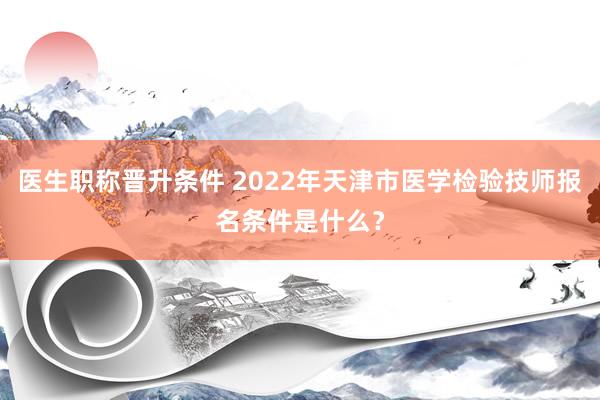 医生职称晋升条件 2022年天津市医学检验技师报名条件是什么？