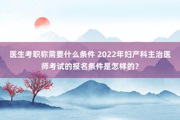 医生考职称需要什么条件 2022年妇产科主治医师考试的报名条件是怎样的？