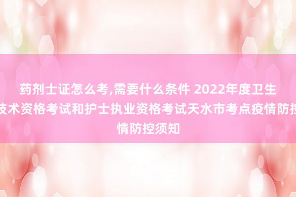 药剂士证怎么考,需要什么条件 2022年度卫生专业技术资格考试和护士执业资格考试天水市考点疫情防控须知