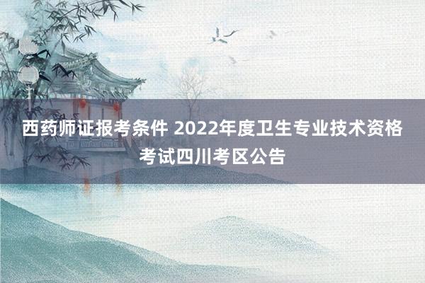 西药师证报考条件 2022年度卫生专业技术资格考试四川考区公告