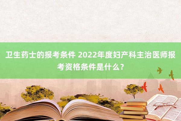 卫生药士的报考条件 2022年度妇产科主治医师报考资格条件是什么？