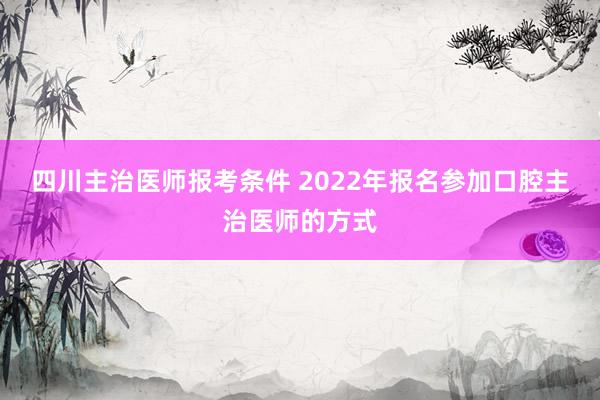四川主治医师报考条件 2022年报名参加口腔主治医师的方式