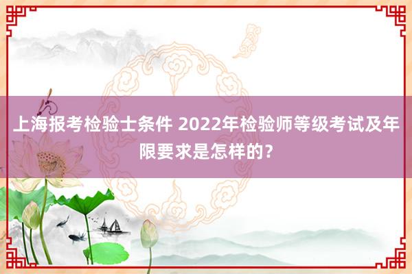 上海报考检验士条件 2022年检验师等级考试及年限要求是怎样的？