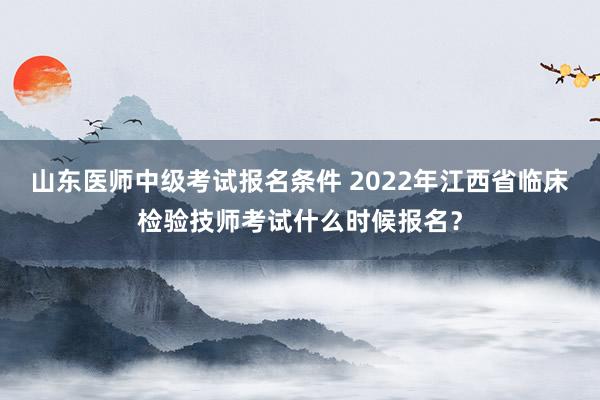 山东医师中级考试报名条件 2022年江西省临床检验技师考试什么时候报名？