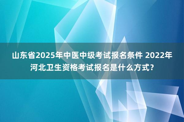 山东省2025年中医中级考试报名条件 2022年河北卫生资格考试报名是什么方式？