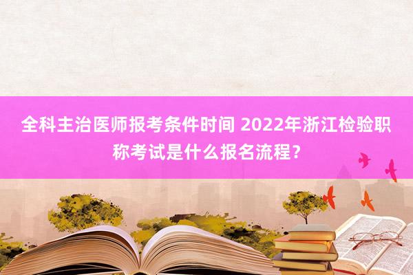 全科主治医师报考条件时间 2022年浙江检验职称考试是什么报名流程？
