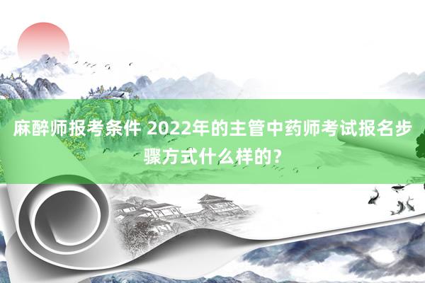 麻醉师报考条件 2022年的主管中药师考试报名步骤方式什么样的？