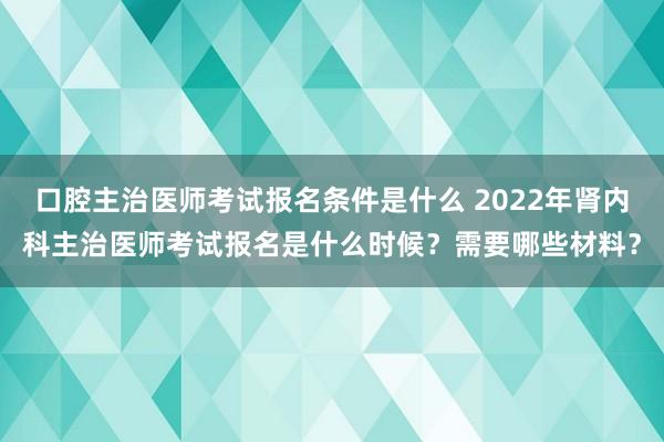 口腔主治医师考试报名条件是什么 2022年肾内科主治医师考试报名是什么时候？需要哪些材料？