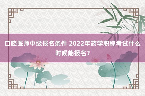 口腔医师中级报名条件 2022年药学职称考试什么时候能报名？