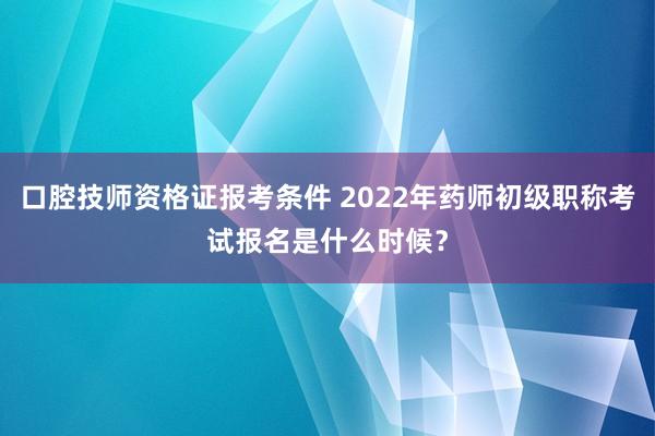 口腔技师资格证报考条件 2022年药师初级职称考试报名是什么时候？