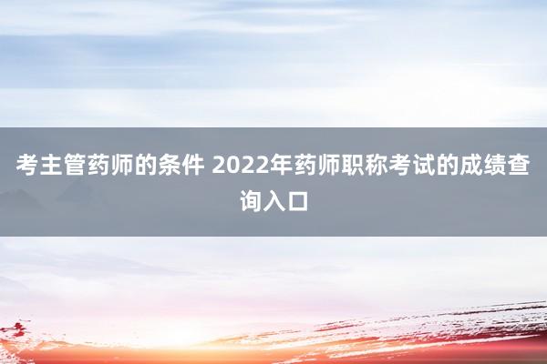 考主管药师的条件 2022年药师职称考试的成绩查询入口