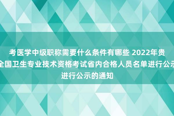 考医学中级职称需要什么条件有哪些 2022年贵州安顺全国卫生专业技术资格考试省内合格人员名单进行公示的通知