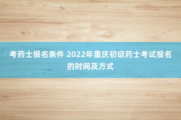 考药士报名条件 2022年重庆初级药士考试报名的时间及方式