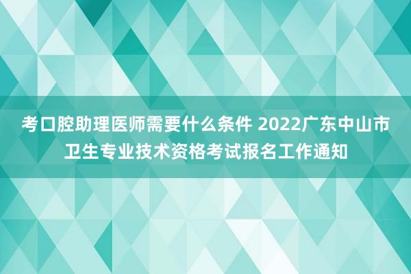 考口腔助理医师需要什么条件 2022广东中山市卫生专业技术资格考试报名工作通知