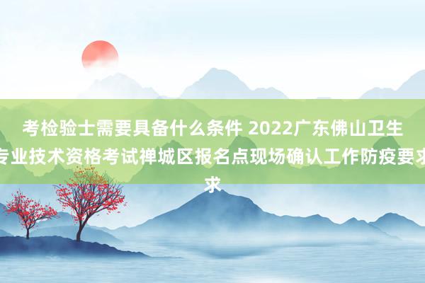 考检验士需要具备什么条件 2022广东佛山卫生专业技术资格考试禅城区报名点现场确认工作防疫要求
