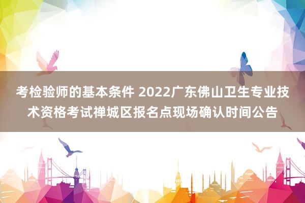 考检验师的基本条件 2022广东佛山卫生专业技术资格考试禅城区报名点现场确认时间公告