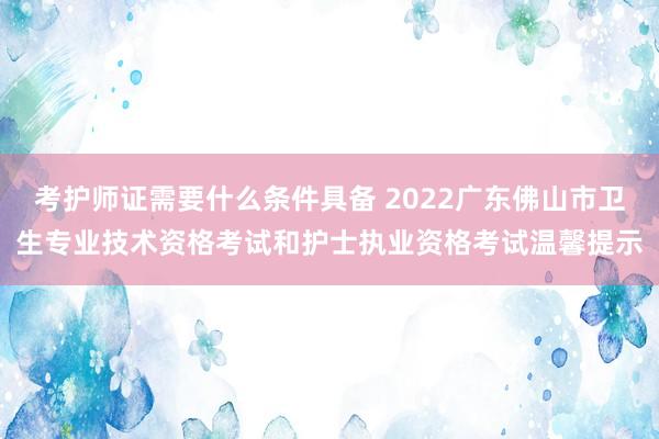 考护师证需要什么条件具备 2022广东佛山市卫生专业技术资格考试和护士执业资格考试温馨提示