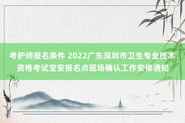 考护师报名条件 2022广东深圳市卫生专业技术资格考试宝安报名点现场确认工作安排通知