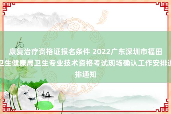 康复治疗资格证报名条件 2022广东深圳市福田区卫生健康局卫生专业技术资格考试现场确认工作安排通知