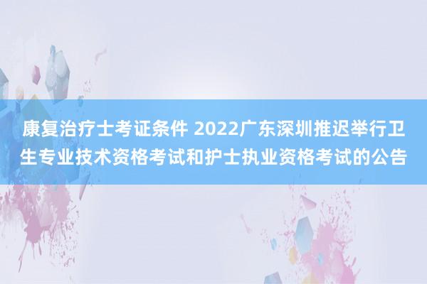 康复治疗士考证条件 2022广东深圳推迟举行卫生专业技术资格考试和护士执业资格考试的公告