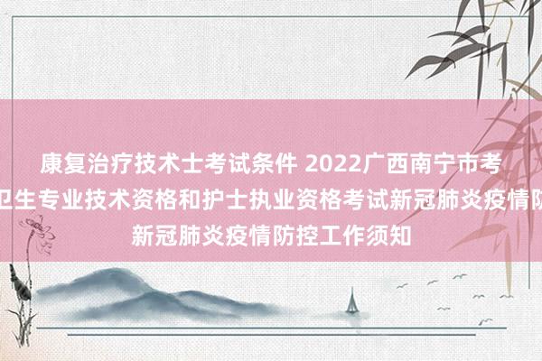 康复治疗技术士考试条件 2022广西南宁市考点另行组织卫生专业技术资格和护士执业资格考试新冠肺炎疫情防控工作须知