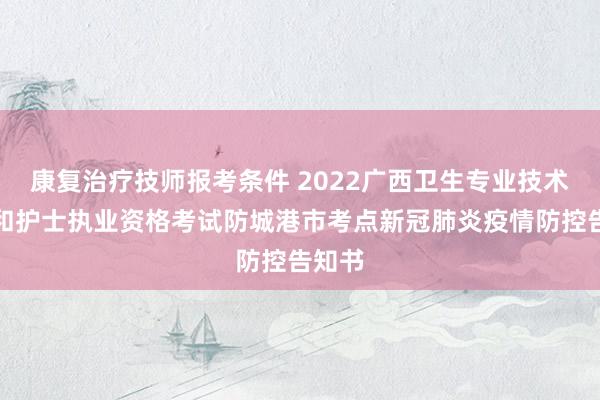 康复治疗技师报考条件 2022广西卫生专业技术资格和护士执业资格考试防城港市考点新冠肺炎疫情防控告知书