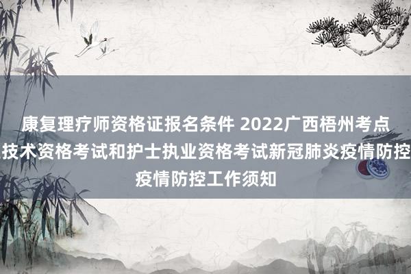 康复理疗师资格证报名条件 2022广西梧州考点卫生专业技术资格考试和护士执业资格考试新冠肺炎疫情防控工作须知