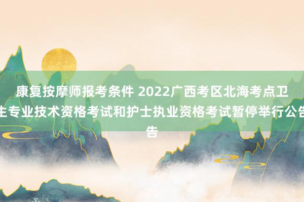康复按摩师报考条件 2022广西考区北海考点卫生专业技术资格考试和护士执业资格考试暂停举行公告
