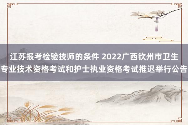 江苏报考检验技师的条件 2022广西钦州市卫生专业技术资格考试和护士执业资格考试推迟举行公告