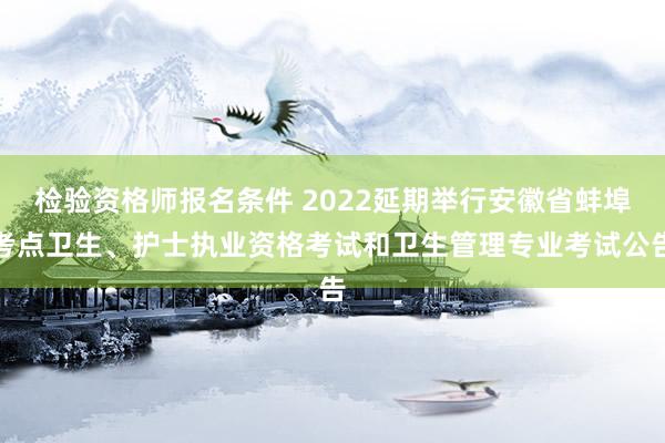 检验资格师报名条件 2022延期举行安徽省蚌埠考点卫生、护士执业资格考试和卫生管理专业考试公告