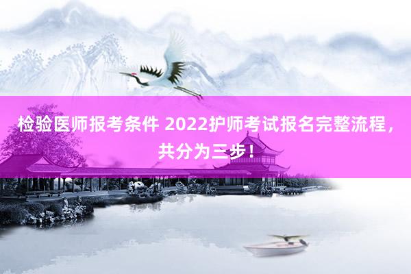 检验医师报考条件 2022护师考试报名完整流程，共分为三步！