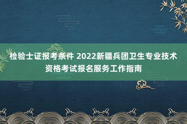 检验士证报考条件 2022新疆兵团卫生专业技术资格考试报名服务工作指南