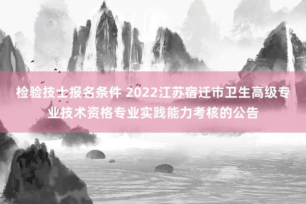 检验技士报名条件 2022江苏宿迁市卫生高级专业技术资格专业实践能力考核的公告