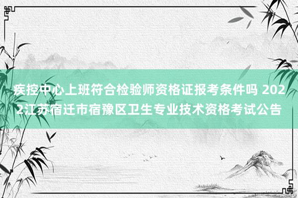 疾控中心上班符合检验师资格证报考条件吗 2022江苏宿迁市宿豫区卫生专业技术资格考试公告