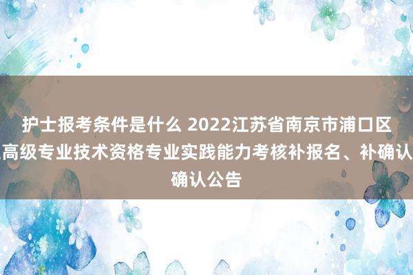 护士报考条件是什么 2022江苏省南京市浦口区卫生高级专业技术资格专业实践能力考核补报名、补确认公告