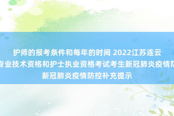 护师的报考条件和每年的时间 2022江苏连云港考点卫生专业技术资格和护士执业资格考试考生新冠肺炎疫情防控补充提示