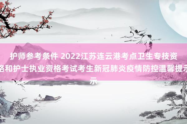 护师参考条件 2022江苏连云港考点卫生专技资格和护士执业资格考试考生新冠肺炎疫情防控温馨提示