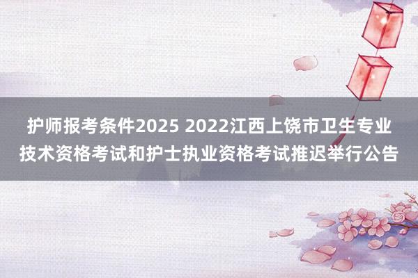 护师报考条件2025 2022江西上饶市卫生专业技术资格考试和护士执业资格考试推迟举行公告