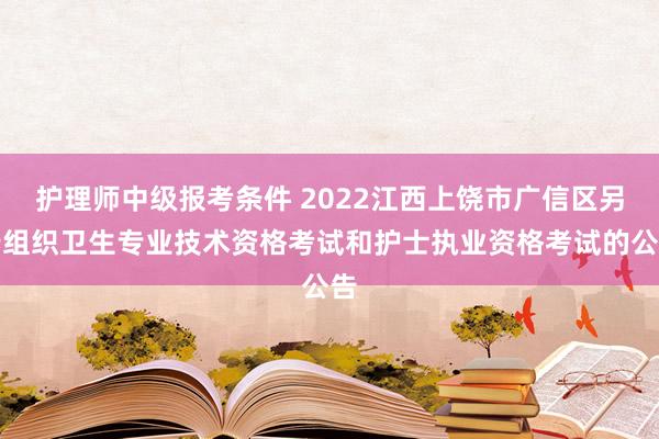 护理师中级报考条件 2022江西上饶市广信区另行组织卫生专业技术资格考试和护士执业资格考试的公告
