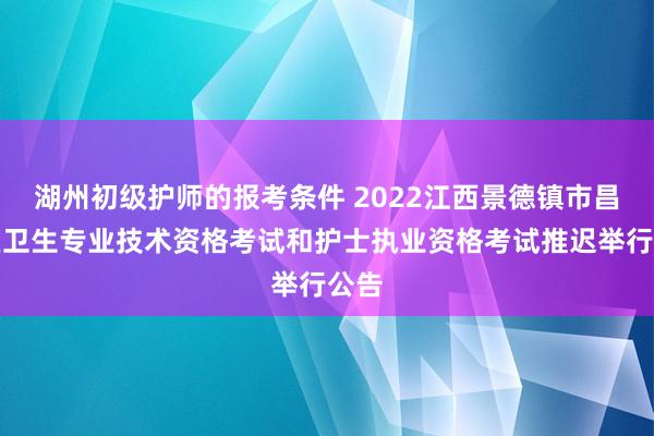 湖州初级护师的报考条件 2022江西景德镇市昌江区卫生专业技术资格考试和护士执业资格考试推迟举行公告