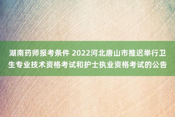 湖南药师报考条件 2022河北唐山市推迟举行卫生专业技术资格考试和护士执业资格考试的公告