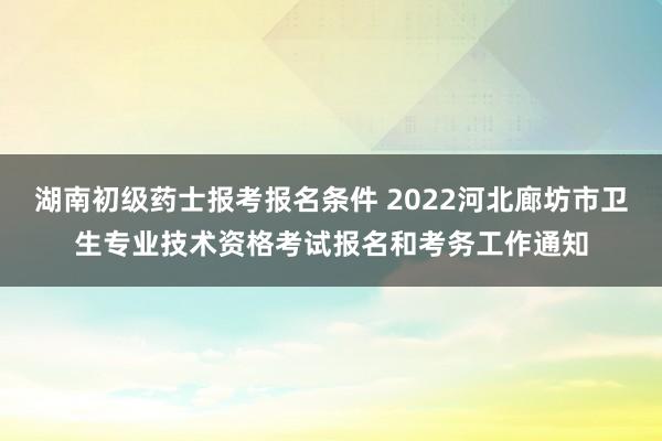 湖南初级药士报考报名条件 2022河北廊坊市卫生专业技术资格考试报名和考务工作通知