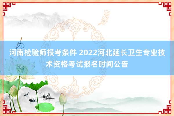 河南检验师报考条件 2022河北延长卫生专业技术资格考试报名时间公告