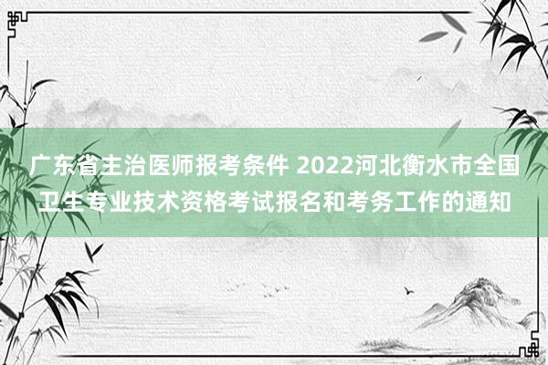 广东省主治医师报考条件 2022河北衡水市全国卫生专业技术资格考试报名和考务工作的通知