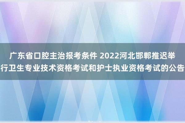 广东省口腔主治报考条件 2022河北邯郸推迟举行卫生专业技术资格考试和护士执业资格考试的公告